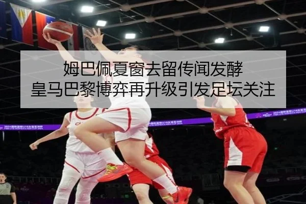 姆巴佩夏窗去留传闻发酵 皇马巴黎博弈再升级引发足坛关注