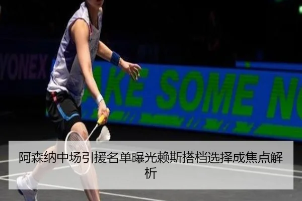 阿森纳中场引援名单曝光赖斯搭档选择成焦点解析