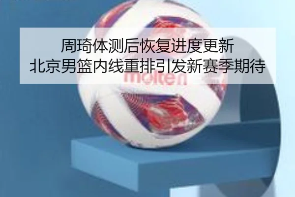 周琦体测后恢复进度更新 北京男篮内线重排引发新赛季期待